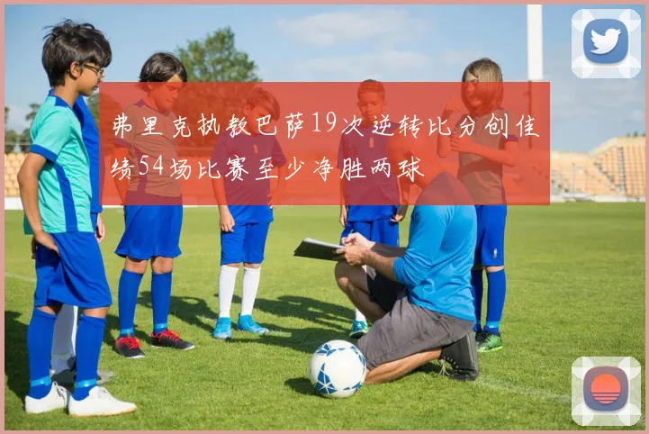 弗里克执教巴萨19次逆转比分创佳绩54场比赛至少净胜两球