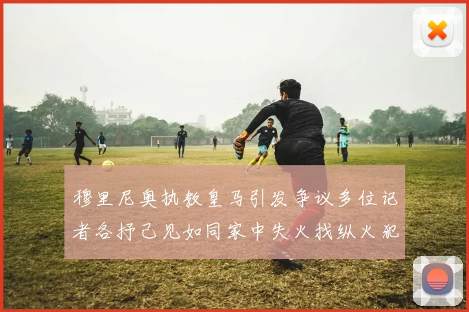 穆里尼奥执教皇马引发争议多位记者各抒己见如同家中失火找纵火犯