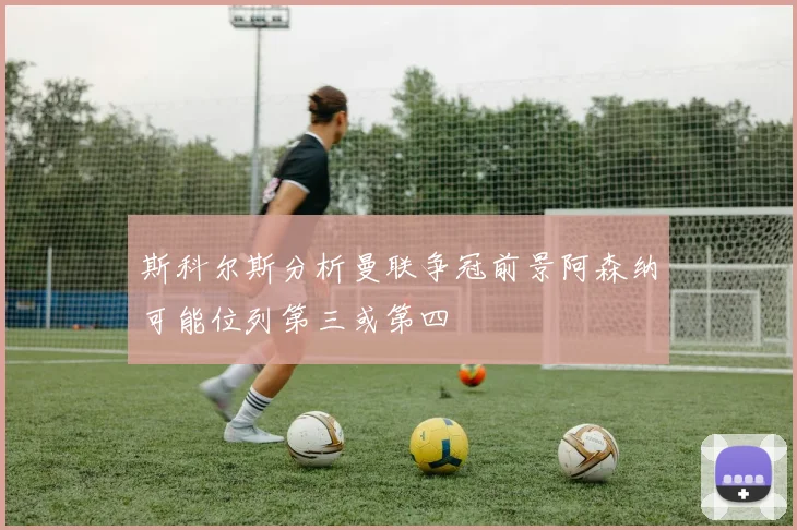 斯科尔斯分析曼联争冠前景阿森纳可能位列第三或第四