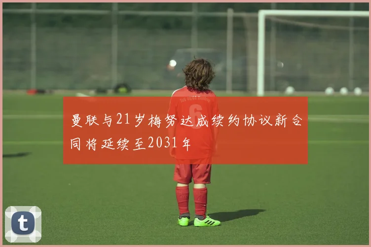 曼联与21岁梅努达成续约协议新合同将延续至2031年