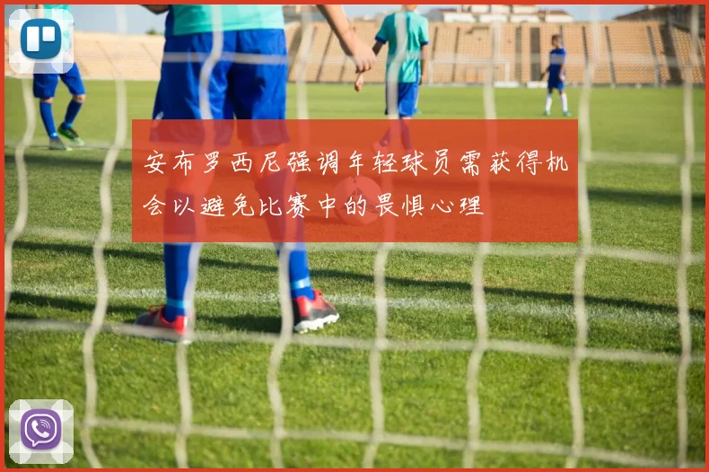 安布罗西尼强调年轻球员需获得机会以避免比赛中的畏惧心理