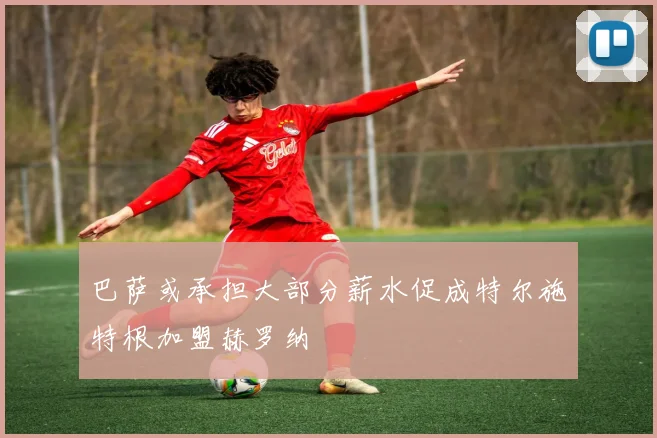 巴萨或承担大部分薪水促成特尔施特根加盟赫罗纳