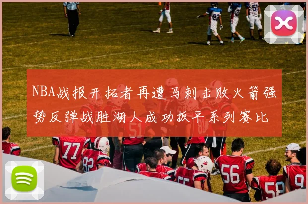 NBA战报开拓者再遭马刺击败火箭强势反弹战胜湖人成功扳平系列赛比分