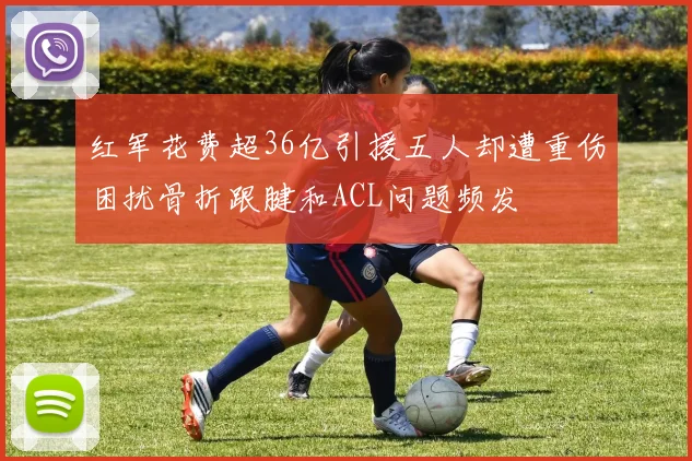 红军花费超36亿引援五人却遭重伤困扰骨折跟腱和ACL问题频发
