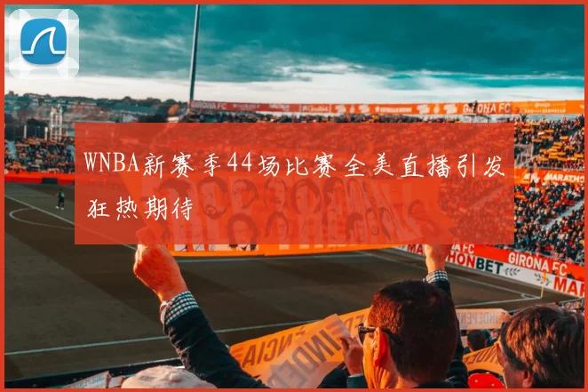 WNBA新赛季44场比赛全美直播引发狂热期待