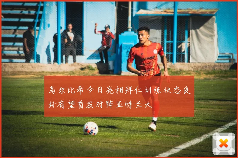 乌尔比希今日亮相拜仁训练状态良好有望首发对阵亚特兰大