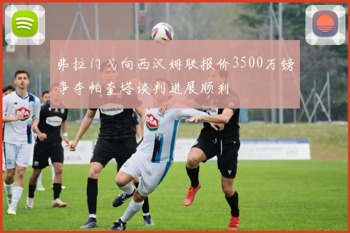 弗拉门戈向西汉姆联报价3500万镑争夺帕奎塔谈判进展顺利