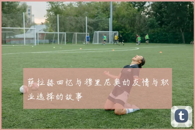 萨拉赫回忆与穆里尼奥的友情与职业选择的故事