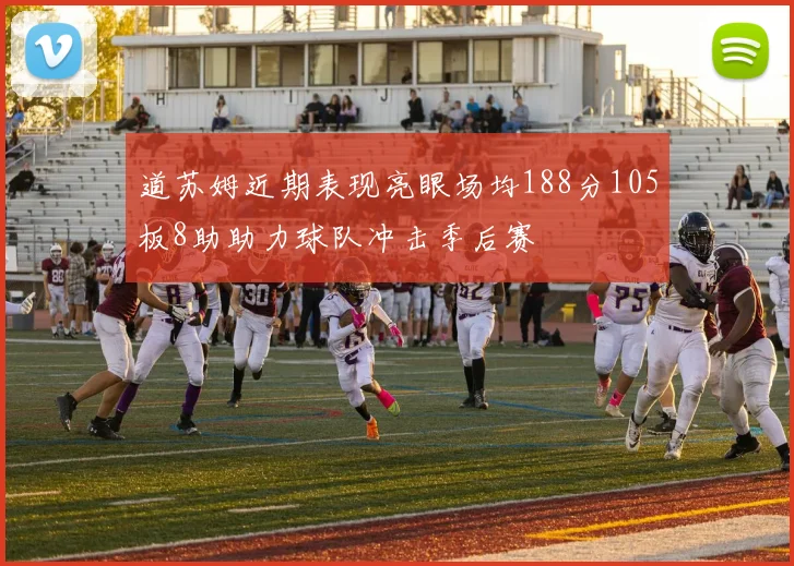 道苏姆近期表现亮眼场均188分105板8助助力球队冲击季后赛