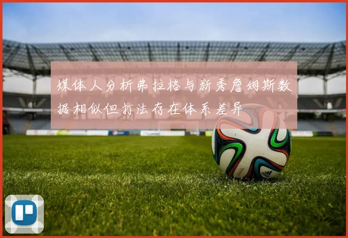 媒体人分析弗拉格与新秀詹姆斯数据相似但打法存在体系差异