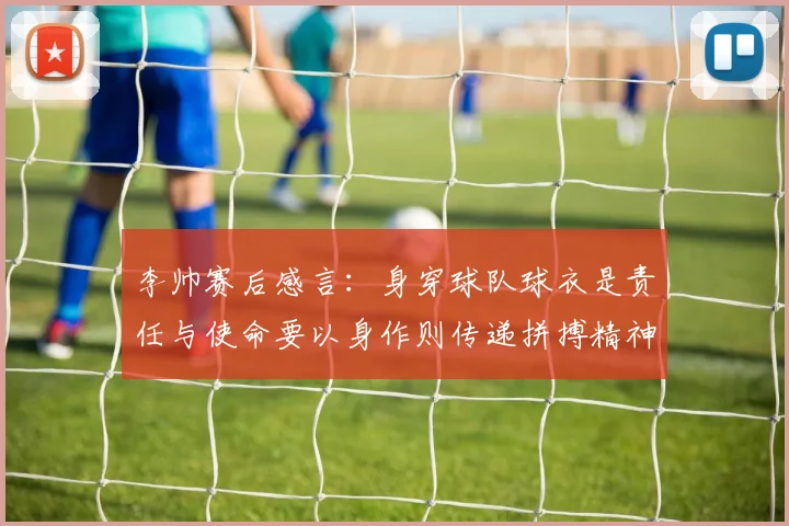 李帅赛后感言：身穿球队球衣是责任与使命要以身作则传递拼搏精神