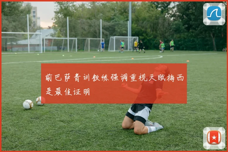 前巴萨青训教练强调重视天赋梅西是最佳证明
